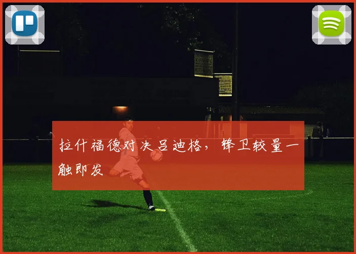 拉什福德对决吕迪格，锋卫较量一触即发