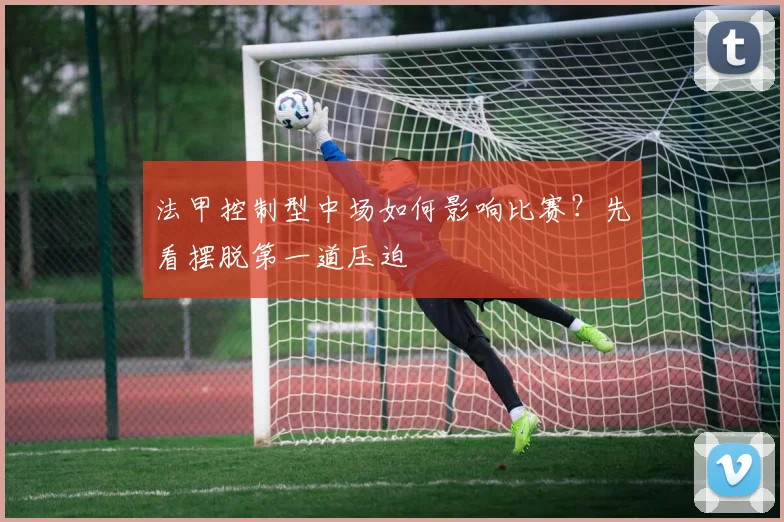 法甲控制型中场如何影响比赛?先看摆脱第一道压迫
