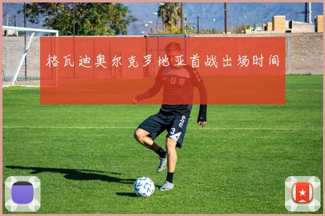 格瓦迪奥尔克罗地亚首战出场时间