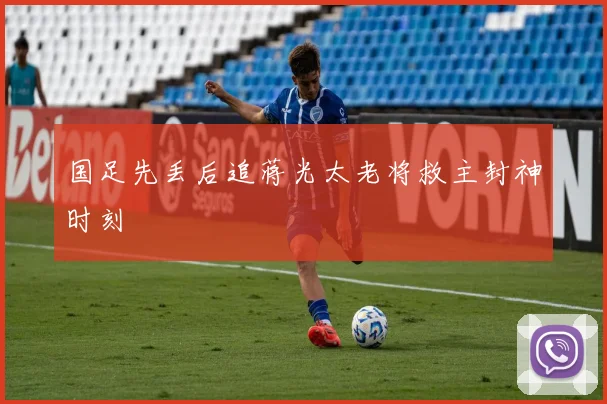 国足先丢后追蒋光太老将救主封神时刻