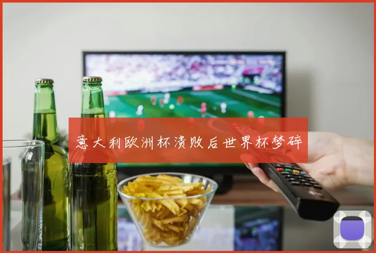 意大利欧洲杯溃败后世界杯梦碎