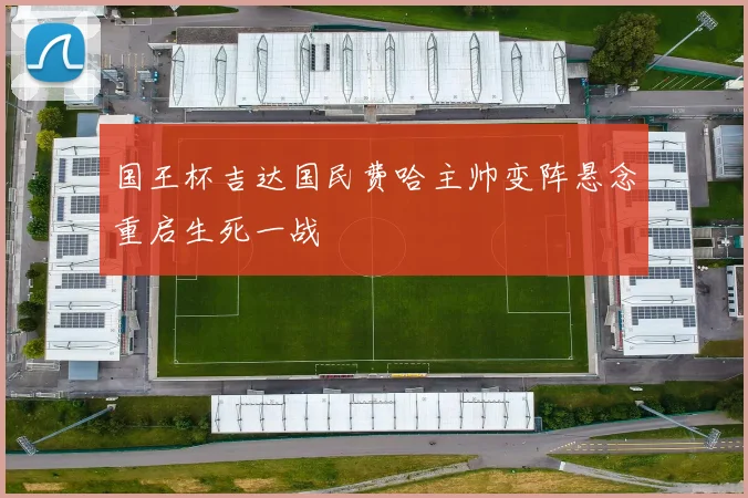 国王杯吉达国民费哈主帅变阵悬念重启生死一战