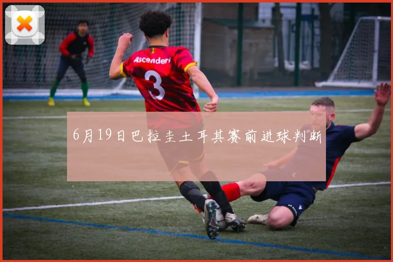 6月19日巴拉圭土耳其赛前进球判断