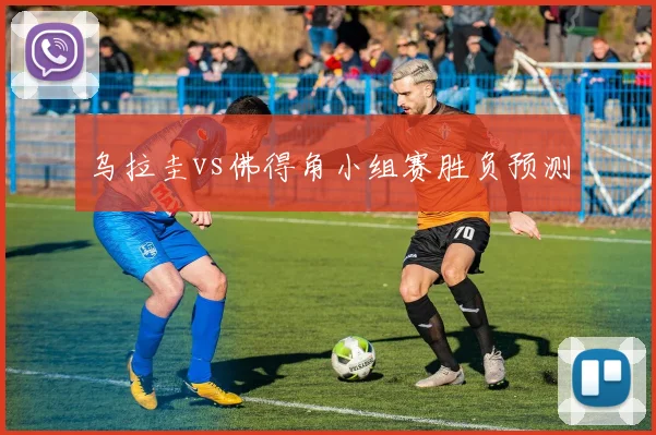 乌拉圭vs佛得角小组赛胜负预测