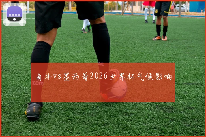 南非vs墨西哥2026世界杯气候影响