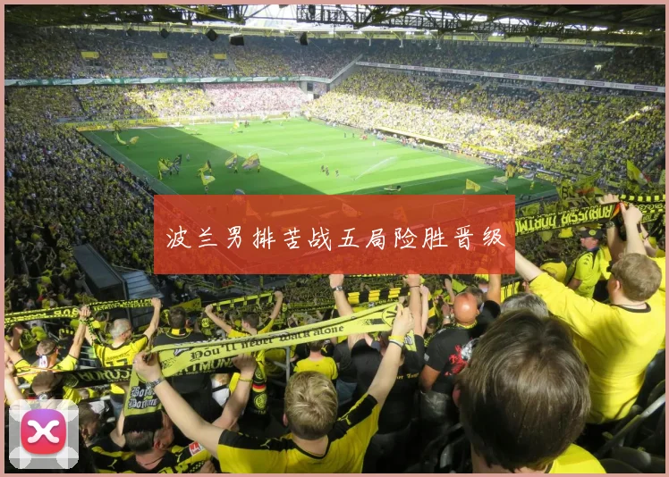 波兰男排苦战五局险胜晋级