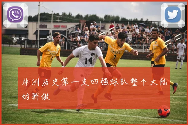 非洲历史第一支四强球队整个大陆的骄傲