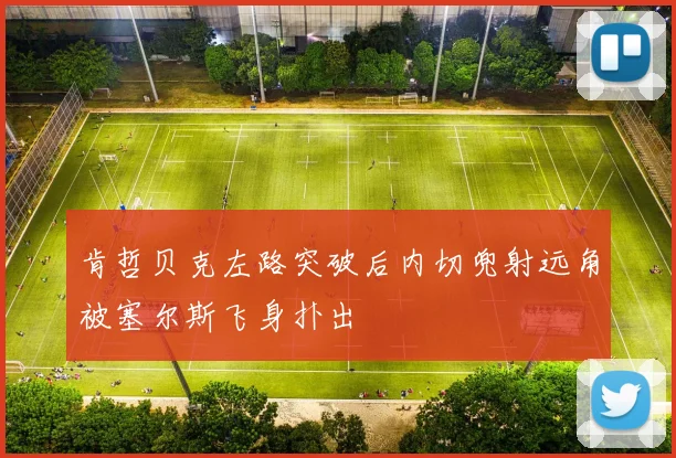 肯哲贝克左路突破后内切兜射远角被塞尔斯飞身扑出