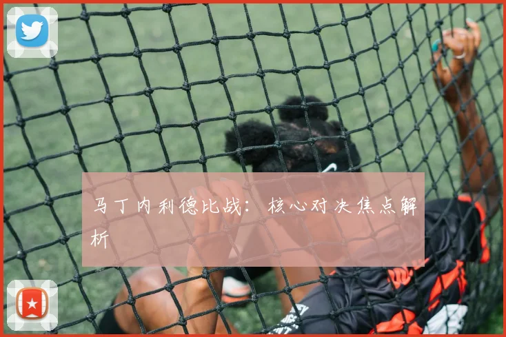 马丁内利德比战：核心对决焦点解析