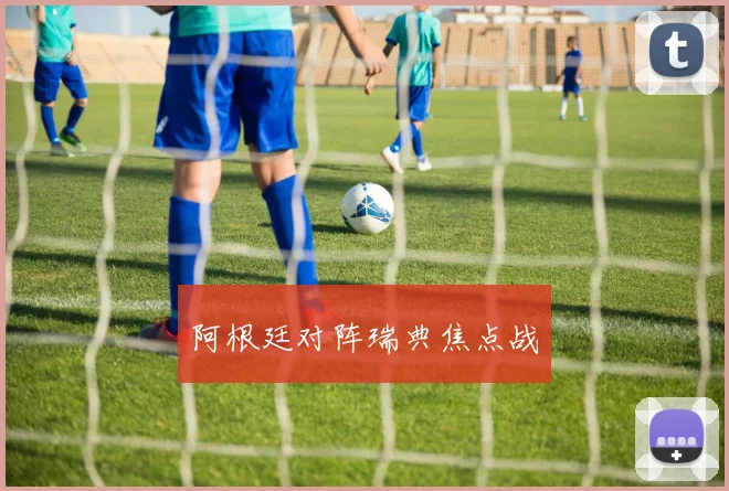 阿根廷对阵瑞典焦点战