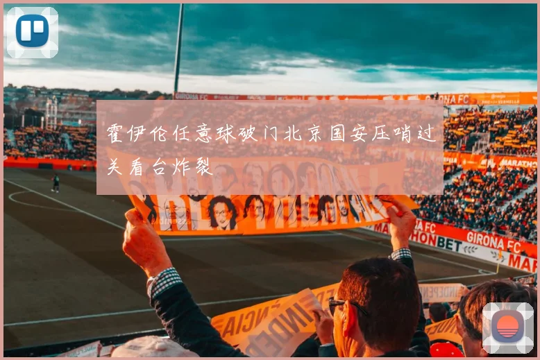 霍伊伦任意球破门北京国安压哨过关看台炸裂