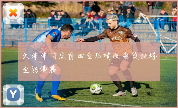 天津津门虎首回合压哨改命莫拉塔全场沸腾