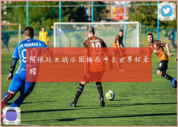 阿根廷决战法国梅西冲击世界杯荣耀