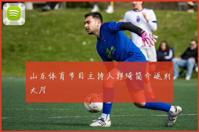 山东体育节目主持人郭琦简介返利大厅