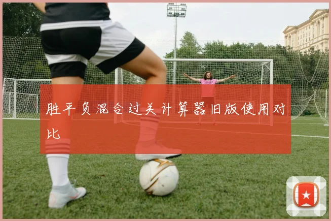 胜平负混合过关计算器旧版使用对比
