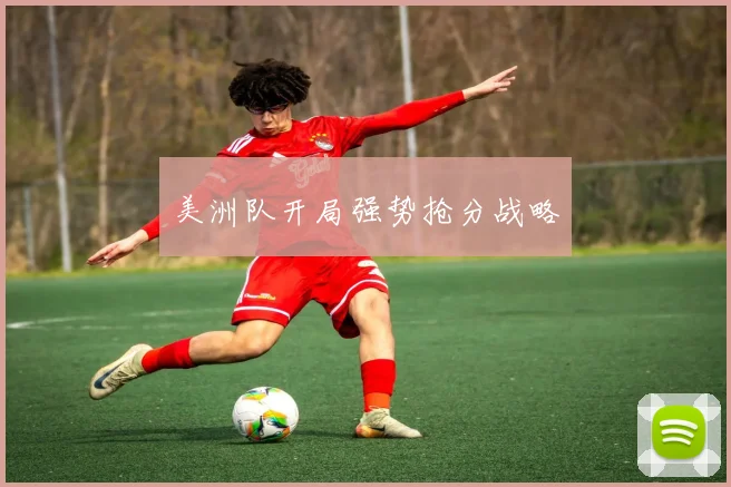 美洲队开局强势抢分战略