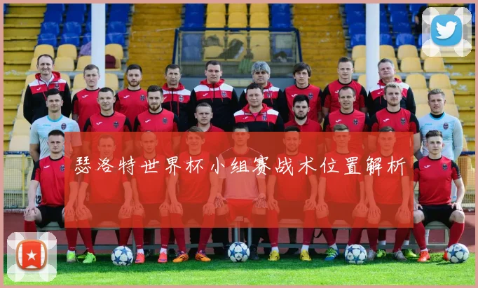 瑟洛特世界杯小组赛战术位置解析