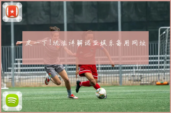 皮一下!玩法详解诺亚娱乐备用网址