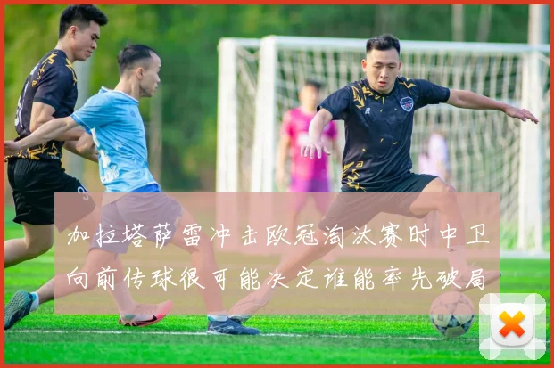 加拉塔萨雷冲击欧冠淘汰赛时中卫向前传球很可能决定谁能率先破局