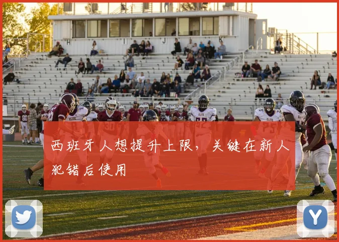 西班牙人想提升上限,关键在新人犯错后使用