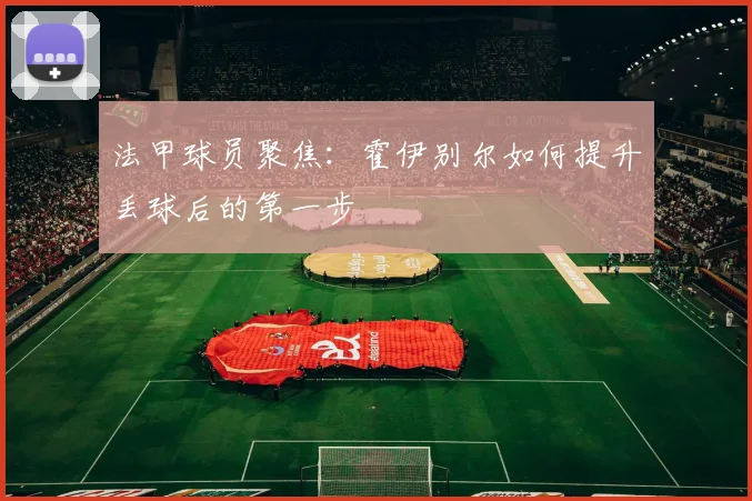 法甲球员聚焦：霍伊别尔如何提升丢球后的第一步