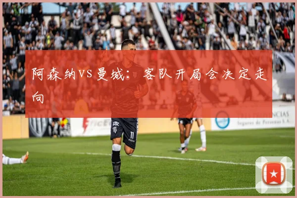 阿森纳vs曼城:客队开局会决定走向