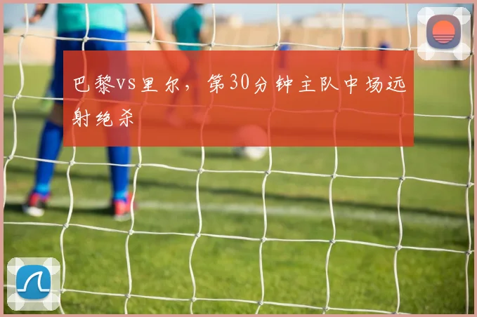 巴黎vs里尔，第30分钟主队中场远射绝杀