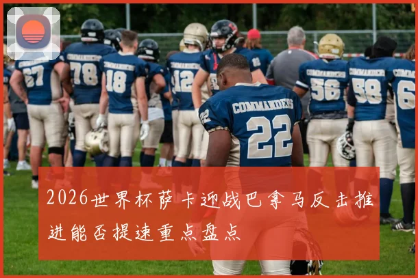2026世界杯萨卡迎战巴拿马反击推进能否提速重点盘点