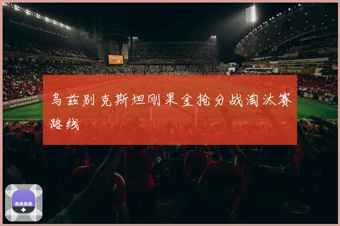 乌兹别克斯坦刚果金抢分战淘汰赛路线
