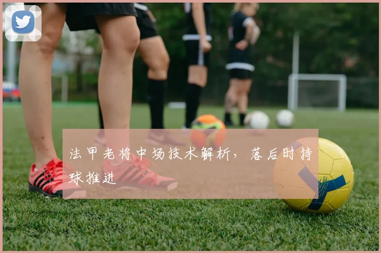 法甲老将中场技术解析,落后时持球推进