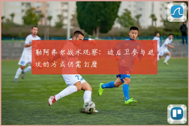 勒阿弗尔战术观察:边后卫参与进攻的方式仍需打磨