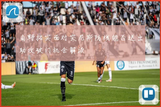 南野拓实面对突尼斯防线能否送出助攻破门机会解读