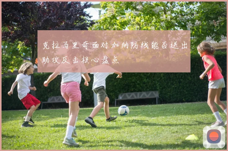 克拉马里奇面对加纳防线能否送出助攻反击核心盘点