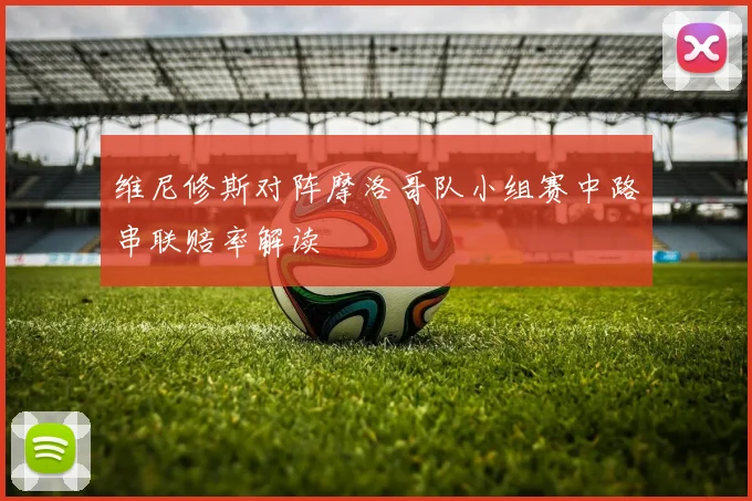 维尼修斯对阵摩洛哥队小组赛中路串联赔率解读