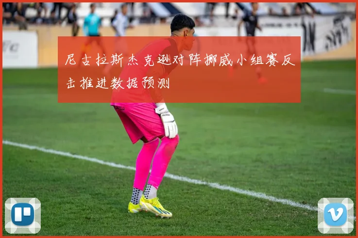 尼古拉斯杰克逊对阵挪威小组赛反击推进数据预测