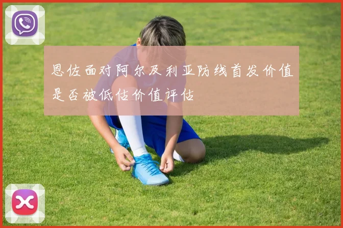 恩佐面对阿尔及利亚防线首发价值是否被低估价值评估