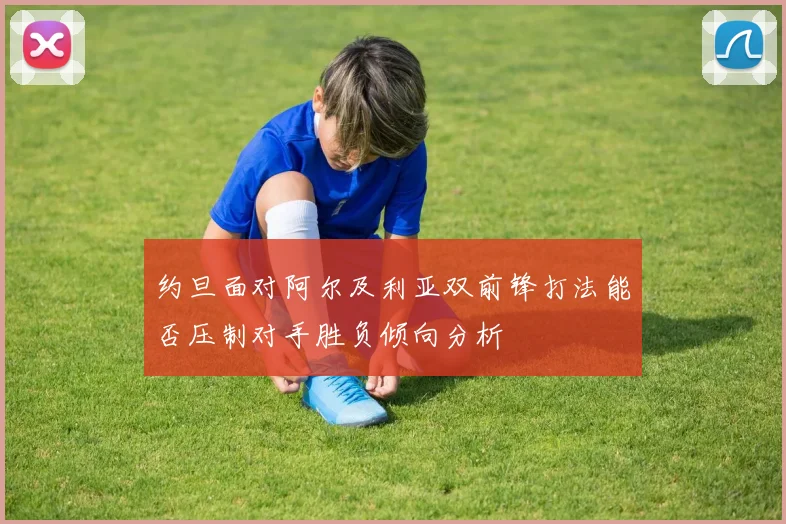约旦面对阿尔及利亚双前锋打法能否压制对手胜负倾向分析