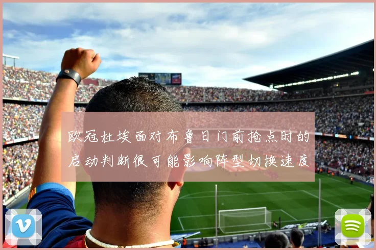 欧冠杜埃面对布鲁日门前抢点时的启动判断很可能影响阵型切换速度