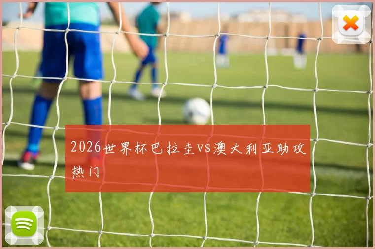 2026世界杯巴拉圭vs澳大利亚助攻热门