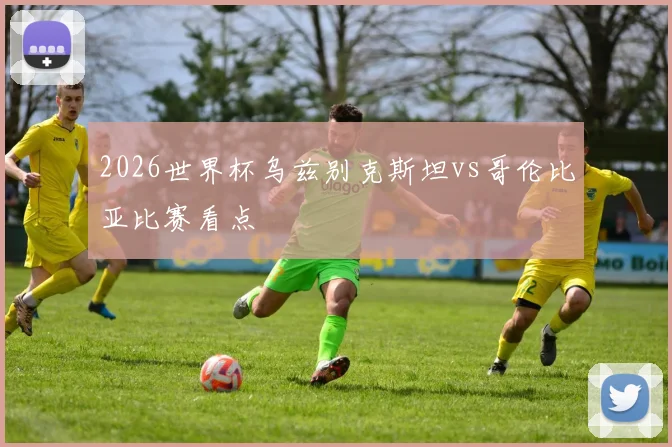 2026世界杯乌兹别克斯坦vs哥伦比亚比赛看点