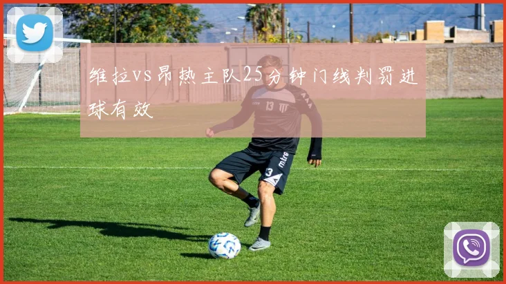 维拉vs昂热主队25分钟门线判罚进球有效