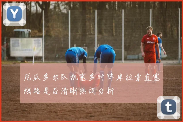 厄瓜多尔队凯塞多对阵库拉索直塞线路是否清晰热词分析